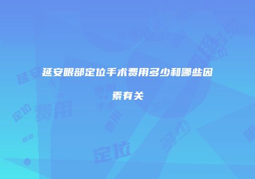 延安眼部定位手术费用多少和哪些因素有关