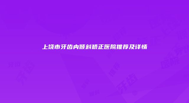 上饶市牙齿内倾斜矫正医院推荐及详情