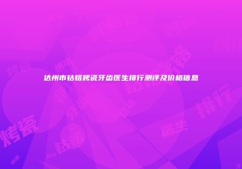 达州市钴铬烤瓷牙齿医生排行测评及价格信息