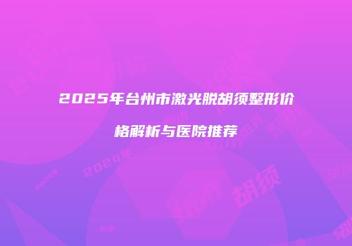 2025年台州市激光脱胡须整形价格解析与医院推荐