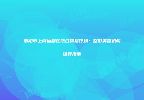 南阳市上臂抽脂医院口碑排行榜：整形美容机构推荐指南
