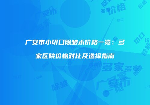 广安市小切口除皱术价格一览：多家医院价格对比及选择指南