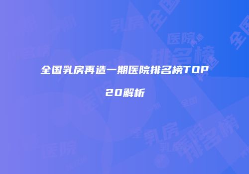 全国乳房再造一期医院排名榜TOP20解析