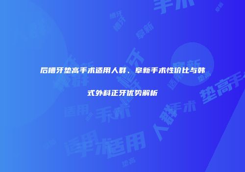 后槽牙垫高手术适用人群、阜新手术性价比与韩式外科正牙优势解析