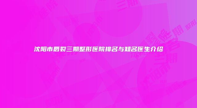 沈阳市唇裂三期整形医院排名与知名医生介绍