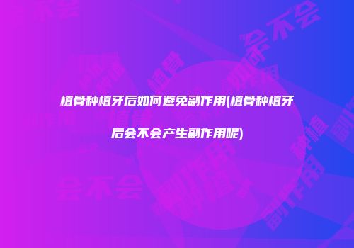植骨种植牙后如何避免副作用(植骨种植牙后会不会产生副作用呢)