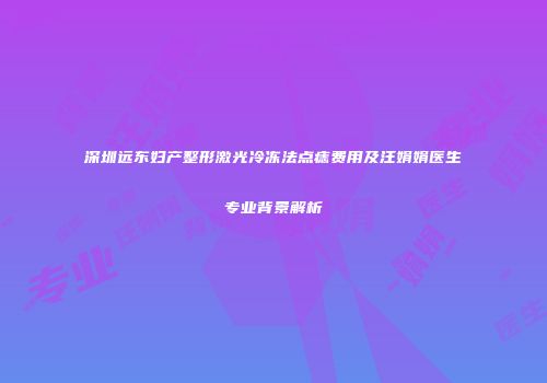 深圳远东妇产整形激光冷冻法点痣费用及汪娟娟医生专业背景解析
