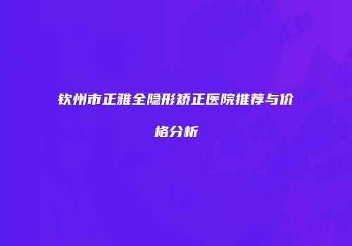 钦州市正雅全隐形矫正医院推荐与价格分析