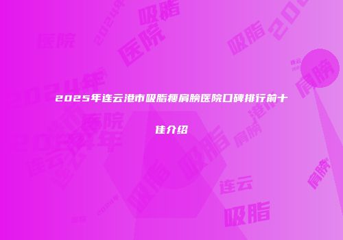 2025年连云港市吸脂瘦肩膀医院口碑排行前十佳介绍