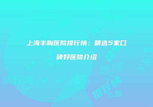 上海丰胸医院排行榜：精选5家口碑好医院介绍