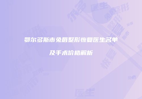 鄂尔多斯市兔唇整形恢复医生名单及手术价格解析