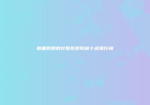 新疆射频微针整形医院前十名排行榜
