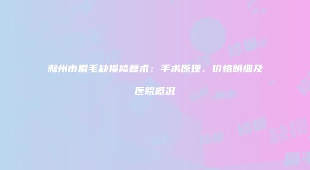 滁州市眉毛缺损修复术：手术原理、价格明细及医院概况