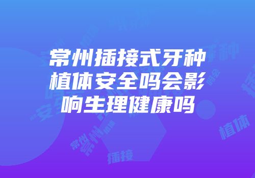 常州插接式牙种植体安全吗会影响生理健康吗