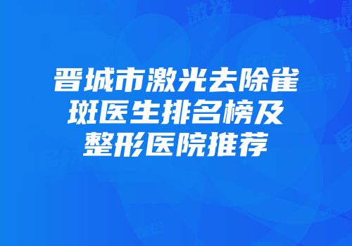 晋城市激光去除雀斑医生排名榜及整形医院推荐