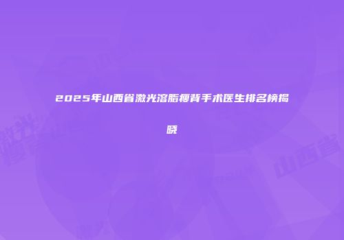 2025年山西省激光溶脂瘦背手术医生排名榜揭晓