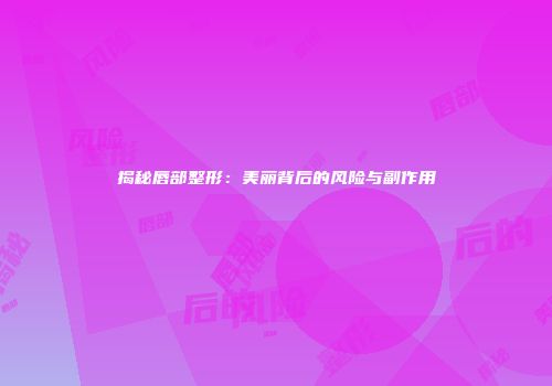 揭秘唇部整形：美丽背后的风险与副作用