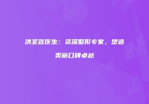 洪圣蓉医生：资深整形专家，塑造美丽口碑卓越