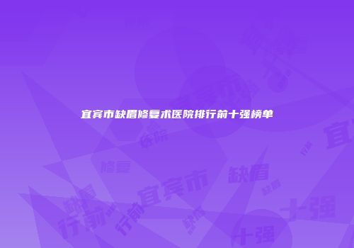 宜宾市缺眉修复术医院排行前十强榜单