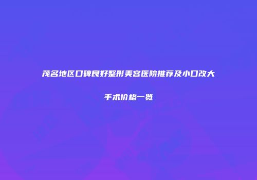 茂名地区口碑良好整形美容医院推荐及小口改大手术价格一览