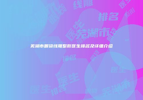 芜湖市眼袋线雕整形医生排名及详细介绍