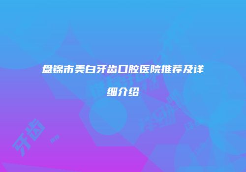 盘锦市美白牙齿口腔医院推荐及详细介绍