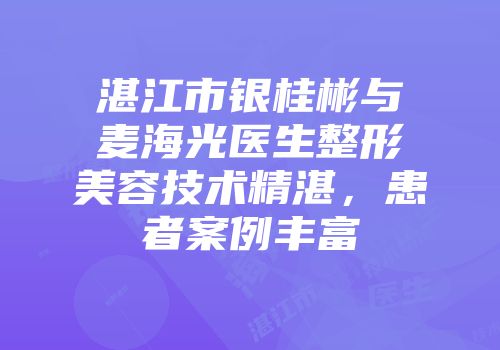 湛江市银桂彬与麦海光医生整形美容技术精湛，患者案例丰富