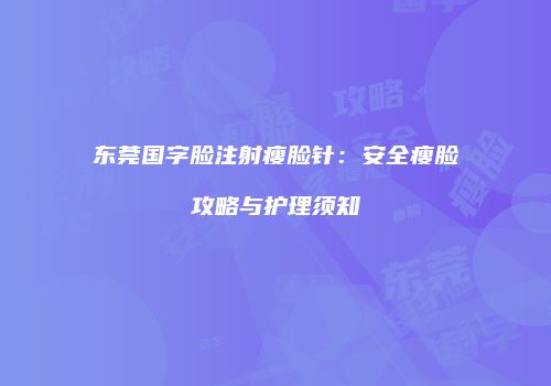 东莞国字脸注射瘦脸针：安全瘦脸攻略与护理须知