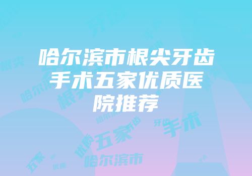 哈尔滨市根尖牙齿手术五家优质医院推荐