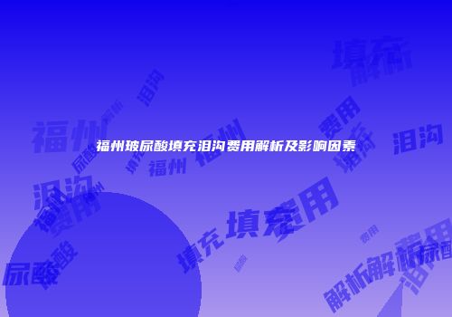 福州玻尿酸填充泪沟费用解析及影响因素