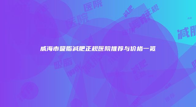 威海市吸脂减肥正规医院推荐与价格一览