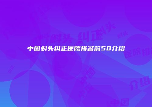 中国斜头纠正医院排名前50介绍