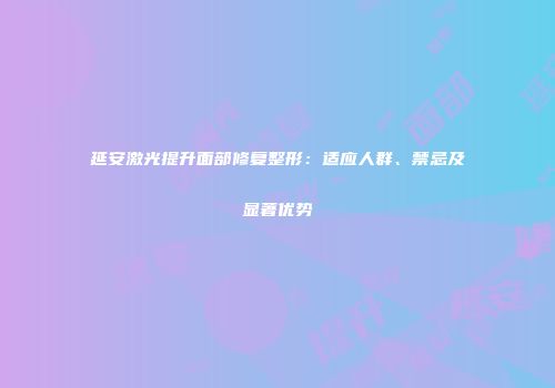 延安激光提升面部修复整形：适应人群、禁忌及显著优势