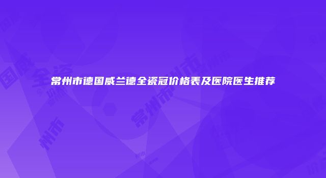 常州市德国威兰德全瓷冠价格表及医院医生推荐