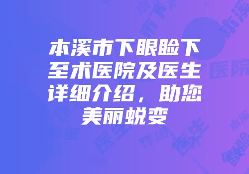 本溪市下眼睑下至术医院及医生详细介绍，助您美丽蜕变