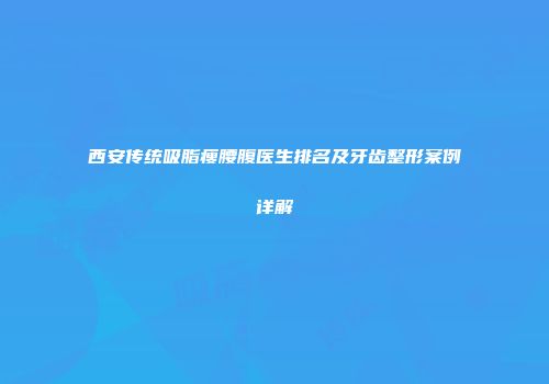西安传统吸脂瘦腰腹医生排名及牙齿整形案例详解