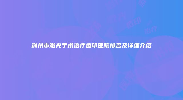 荆州市激光手术治疗痘印医院排名及详细介绍