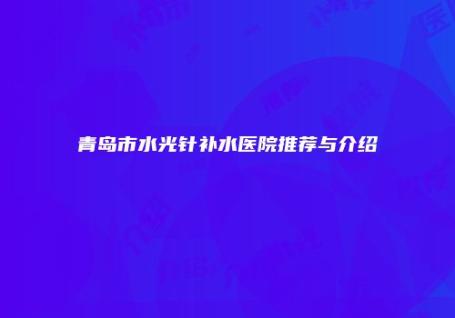 青岛市水光针补水医院推荐与介绍