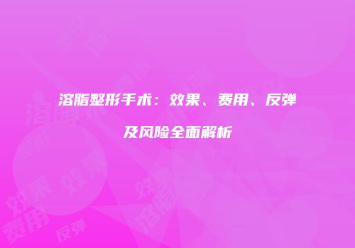 溶脂整形手术:效果、费用、反弹及风险全面解析