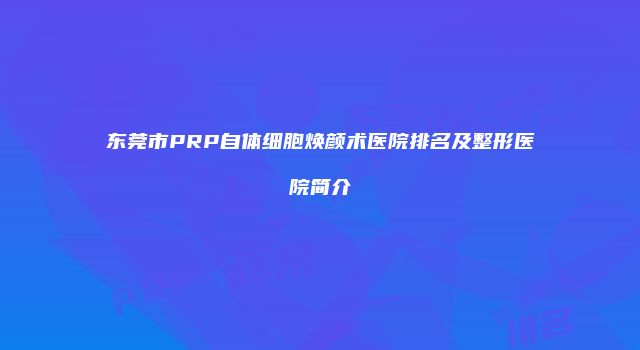 东莞市PRP自体细胞焕颜术医院排名及整形医院简介