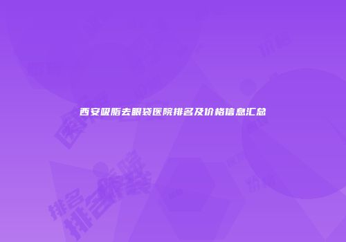 西安吸脂去眼袋医院排名及价格信息汇总