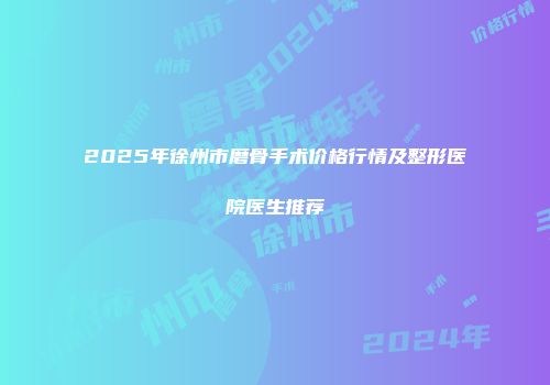 2025年徐州市磨骨手术价格行情及整形医院医生推荐