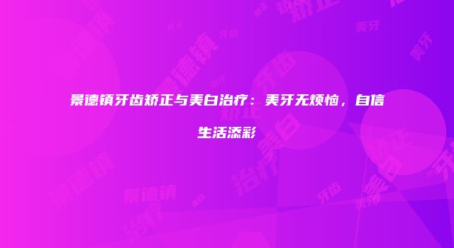 景德镇牙齿矫正与美白治疗：美牙无烦恼，自信生活添彩