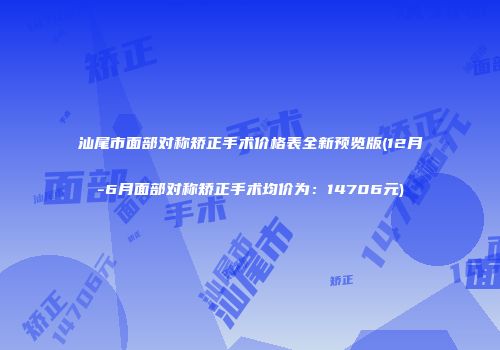 汕尾市面部对称矫正手术价格表全新预览版(12月-6月面部对称矫正手术均价为：14706元)
