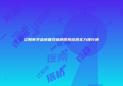 辽阳市牙齿修复双搭桥医院综合实力排行榜