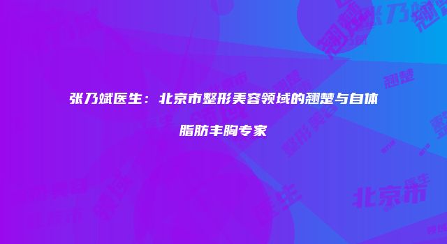 张乃斌医生：北京市整形美容领域的翘楚与自体脂肪丰胸专家