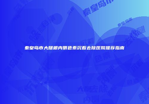 秦皇岛市大腿根内侧色素沉着去除医院推荐指南