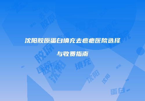 沈阳胶原蛋白填充去痘疤医院选择与收费指南