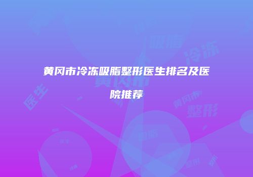 黄冈市冷冻吸脂整形医生排名及医院推荐