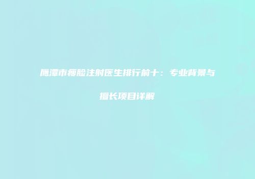 鹰潭市瘦脸注射医生排行前十：专业背景与擅长项目详解